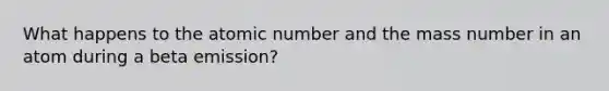 What happens to the atomic number and the mass number in an atom during a beta emission?