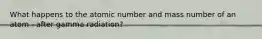 What happens to the atomic number and mass number of an atom - after gamma radiation?