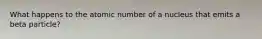 What happens to the atomic number of a nucleus that emits a beta particle?