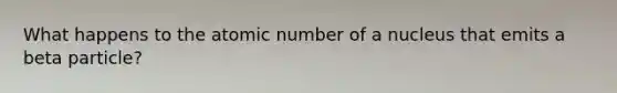 What happens to the atomic number of a nucleus that emits a beta particle?