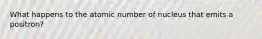 What happens to the atomic number of nucleus that emits a positron?