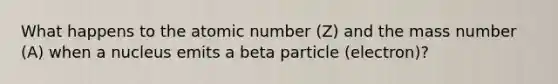 What happens to the atomic number (Z) and the mass number (A) when a nucleus emits a beta particle (electron)?