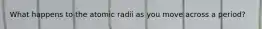 What happens to the atomic radii as you move across a period?