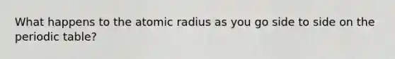 What happens to the atomic radius as you go side to side on the periodic table?