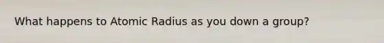 What happens to Atomic Radius as you down a group?