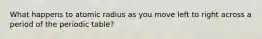 What happens to atomic radius as you move left to right across a period of the periodic table?