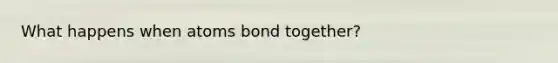 What happens when atoms bond together?