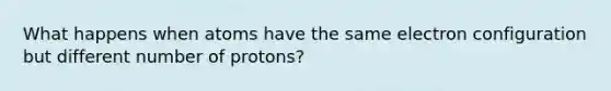 What happens when atoms have the same electron configuration but different number of protons?