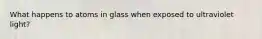 What happens to atoms in glass when exposed to ultraviolet light?