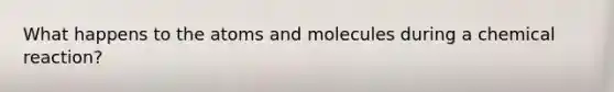 What happens to the atoms and molecules during a chemical reaction?