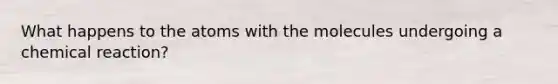 What happens to the atoms with the molecules undergoing a chemical reaction?