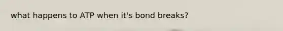 what happens to ATP when it's bond breaks?