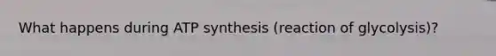 What happens during ATP synthesis (reaction of glycolysis)?