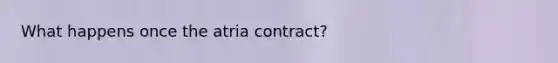 What happens once the atria contract?