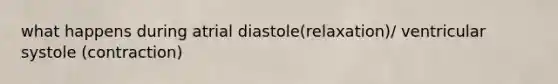 what happens during atrial diastole(relaxation)/ ventricular systole (contraction)