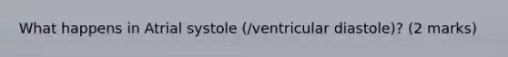 What happens in Atrial systole (/ventricular diastole)? (2 marks)