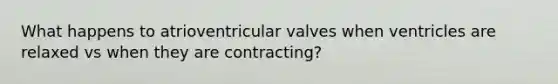 What happens to atrioventricular valves when ventricles are relaxed vs when they are contracting?