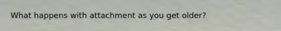 What happens with attachment as you get older?
