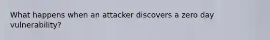 What happens when an attacker discovers a zero day vulnerability?
