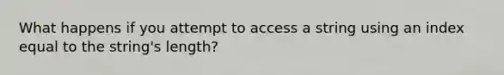 What happens if you attempt to access a string using an index equal to the string's length?