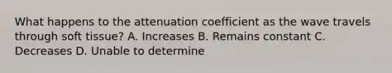 What happens to the attenuation coefficient as the wave travels through soft tissue? A. Increases B. Remains constant C. Decreases D. Unable to determine