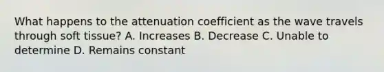 What happens to the attenuation coefficient as the wave travels through soft tissue? A. Increases B. Decrease C. Unable to determine D. Remains constant