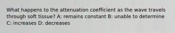 What happens to the attenuation coefficient as the wave travels through soft tissue? A: remains constant B: unable to determine C: increases D: decreases