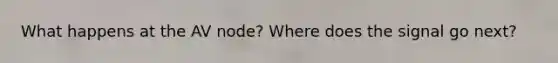 What happens at the AV node? Where does the signal go next?