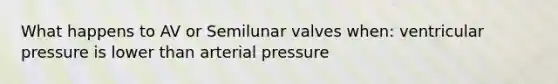 What happens to AV or Semilunar valves when: ventricular pressure is lower than arterial pressure