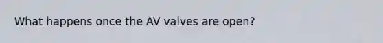 What happens once the AV valves are open?