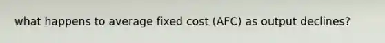 what happens to average fixed cost (AFC) as output declines?