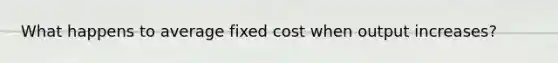 What happens to average fixed cost when output increases?