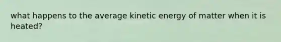 what happens to the average kinetic energy of matter when it is heated?