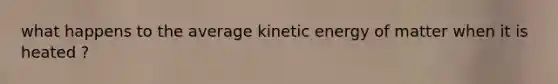 what happens to the average kinetic energy of matter when it is heated ?