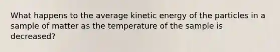 What happens to the average <a href='https://www.questionai.com/knowledge/khq1UeA2ab-kinetic-energy' class='anchor-knowledge'>kinetic energy</a> of the particles in a sample of matter as the temperature of the sample is decreased?