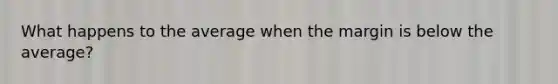 What happens to the average when the margin is below the average?