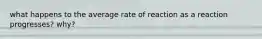 what happens to the average rate of reaction as a reaction progresses? why?