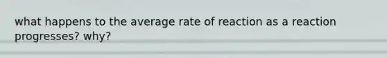 what happens to the average rate of reaction as a reaction progresses? why?