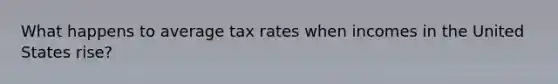 What happens to average tax rates when incomes in the United States rise?