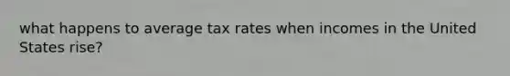 what happens to average tax rates when incomes in the United States rise?