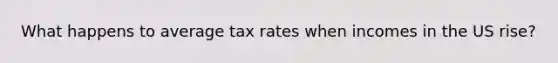 What happens to average tax rates when incomes in the US rise?