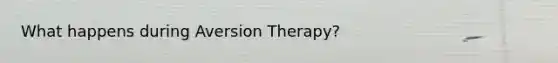 What happens during Aversion Therapy?