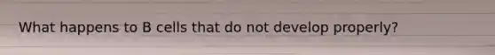 What happens to B cells that do not develop properly?