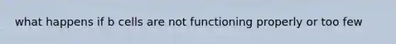 what happens if b cells are not functioning properly or too few
