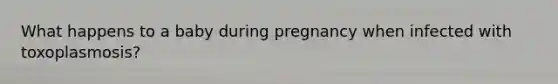 What happens to a baby during pregnancy when infected with toxoplasmosis?