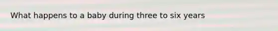 What happens to a baby during three to six years