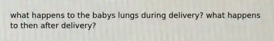 what happens to the babys lungs during delivery? what happens to then after delivery?