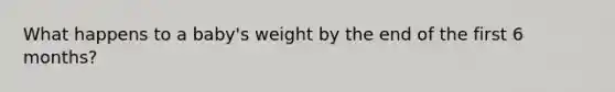 What happens to a baby's weight by the end of the first 6 months?