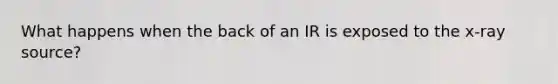 What happens when the back of an IR is exposed to the x-ray source?