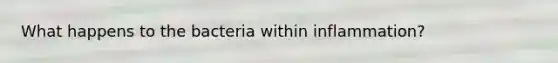 What happens to the bacteria within inflammation?